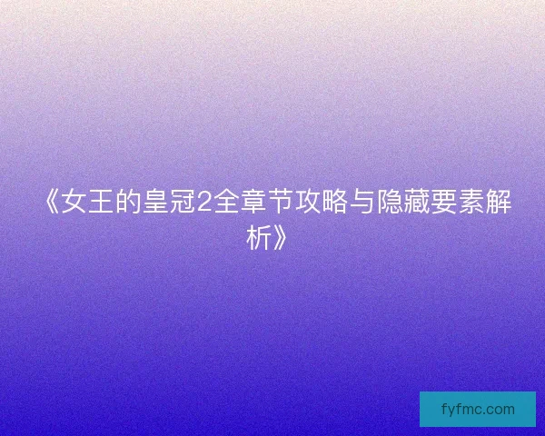 《女王的皇冠2全章节攻略与隐藏要素解析》