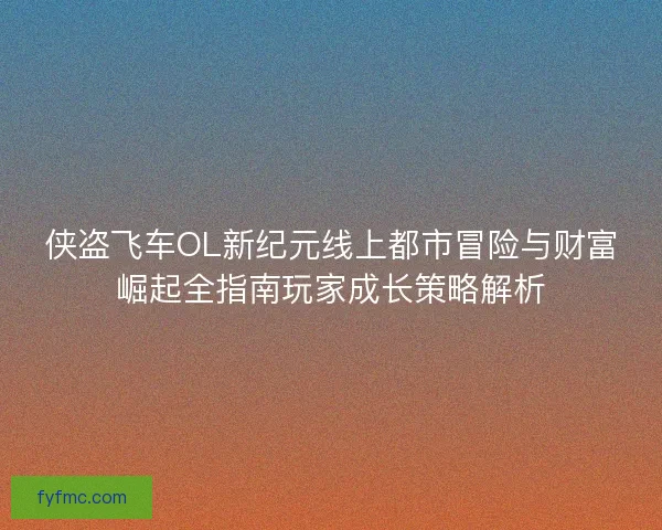 侠盗飞车OL新纪元线上都市冒险与财富崛起全指南玩家成长策略解析