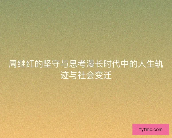 周继红的坚守与思考漫长时代中的人生轨迹与社会变迁