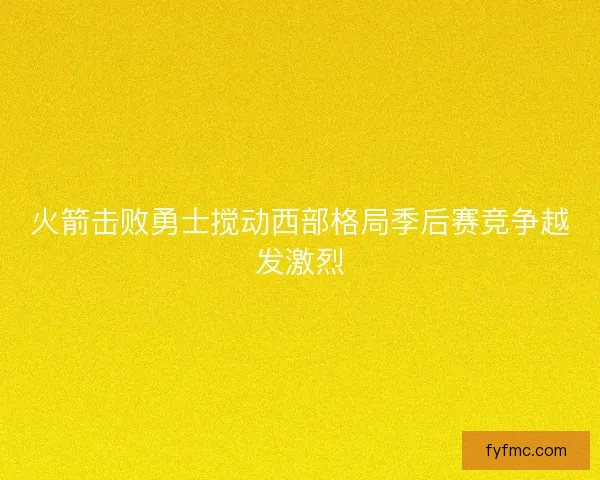 火箭击败勇士搅动西部格局季后赛竞争越发激烈