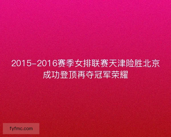 2015-2016赛季女排联赛天津险胜北京成功登顶再夺冠军荣耀