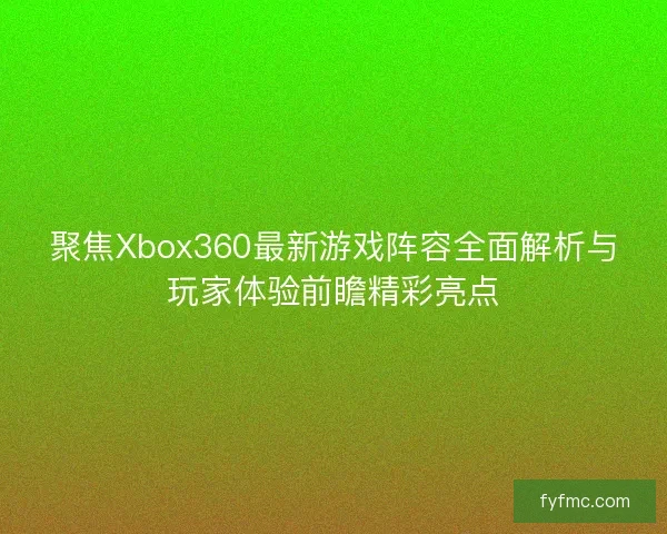 聚焦Xbox360最新游戏阵容全面解析与玩家体验前瞻精彩亮点