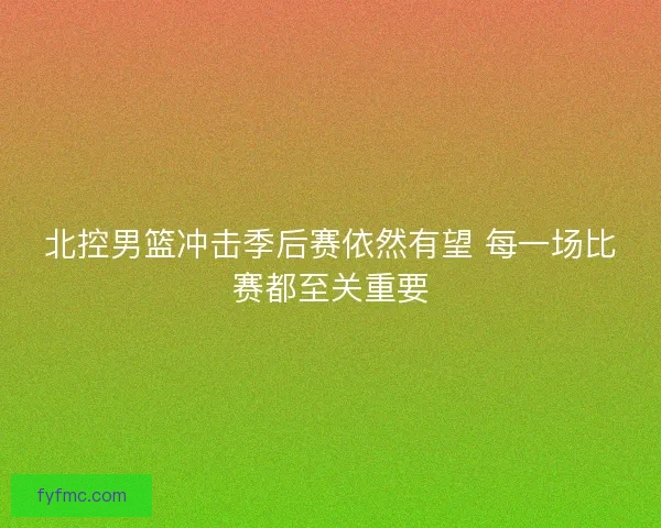 北控男篮冲击季后赛依然有望 每一场比赛都至关重要