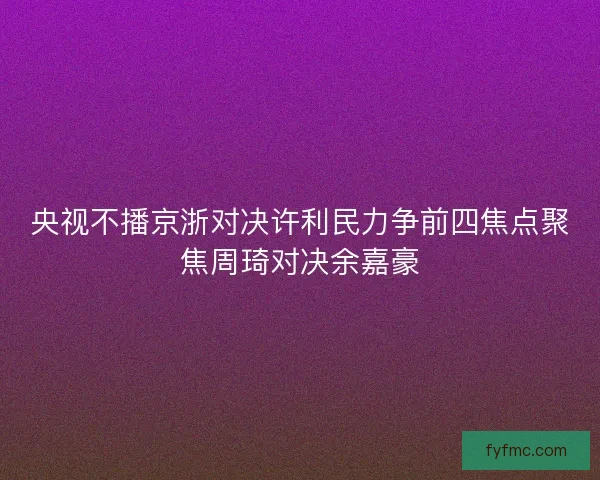 央视不播京浙对决许利民力争前四焦点聚焦周琦对决余嘉豪