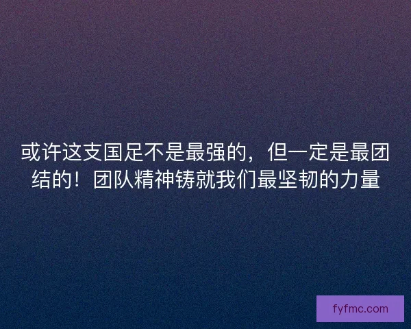 或许这支国足不是最强的，但一定是最团结的！团队精神铸就我们最坚韧的力量