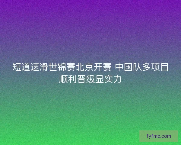 短道速滑世锦赛北京开赛 中国队多项目顺利晋级显实力