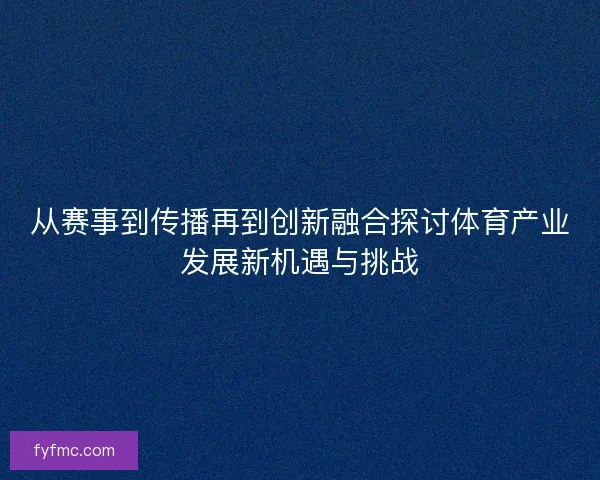 从赛事到传播再到创新融合探讨体育产业发展新机遇与挑战