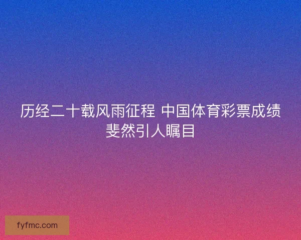 历经二十载风雨征程 中国体育彩票成绩斐然引人瞩目