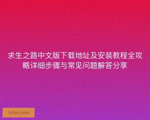 求生之路中文版下载地址及安装教程全攻略详细步骤与常见问题解答分享
