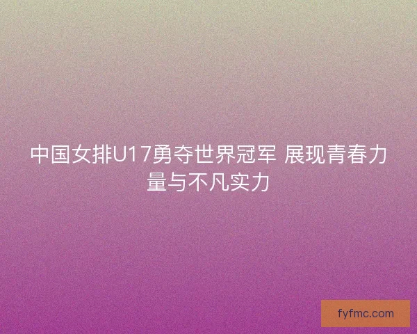 中国女排U17勇夺世界冠军 展现青春力量与不凡实力