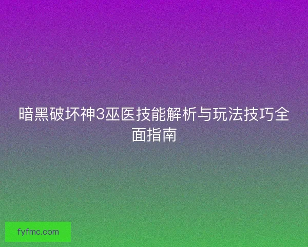 暗黑破坏神3巫医技能解析与玩法技巧全面指南
