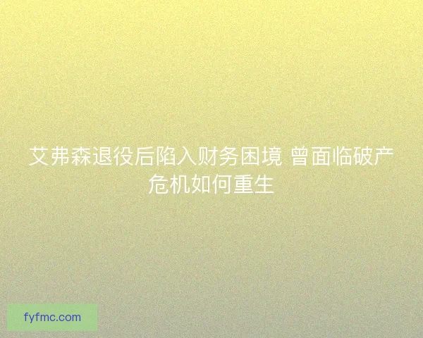艾弗森退役后陷入财务困境 曾面临破产危机如何重生