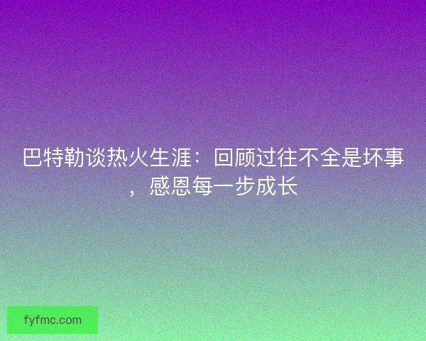 巴特勒谈热火生涯：回顾过往不全是坏事，感恩每一步成长